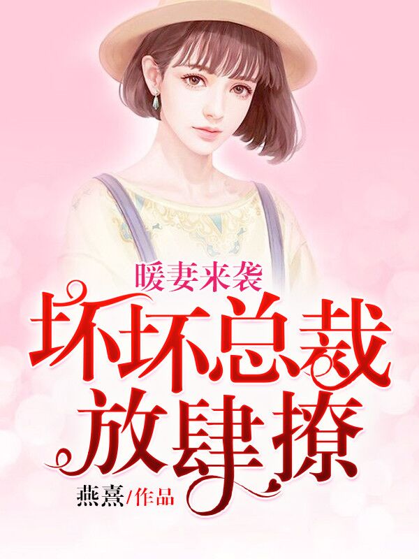 《暖妻来袭：坏坏总裁放肆撩》 & （全文免费阅读）【全章节】